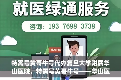 特需号黄哥牛号代办复旦大学附属华山医院，特需号黄哥牛号——华山医院代办服务详解