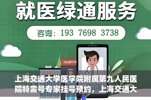 上海交通大学医学院附属第九人民医院特需号专家挂号预约，上海交通大学医学院附属第九人民医院特需专家挂号预约攻略