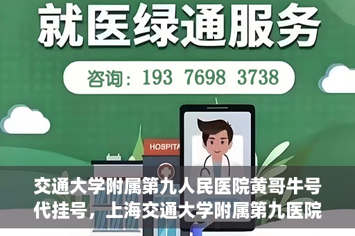 交通大学附属第九人民医院黄哥牛号代挂号，上海交通大学附属第九医院黄哥牛号代挂号攻略解析