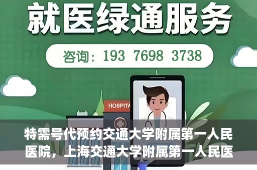 特需号代预约交通大学附属第一人民医院，上海交通大学附属第一人民医院特需号预约服务解析