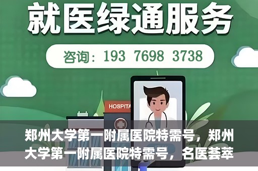 郑州大学第一附属医院特需号，郑州大学第一附属医院特需号，名医荟萃，尊贵医疗体验