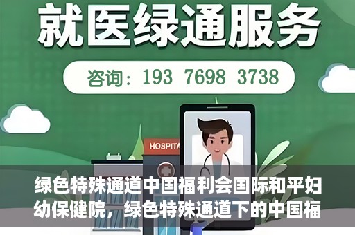 绿色特殊通道中国福利会国际和平妇幼保健院，绿色特殊通道下的中国福利会国际和平妇幼保健院，守护母婴健康的温馨港湾