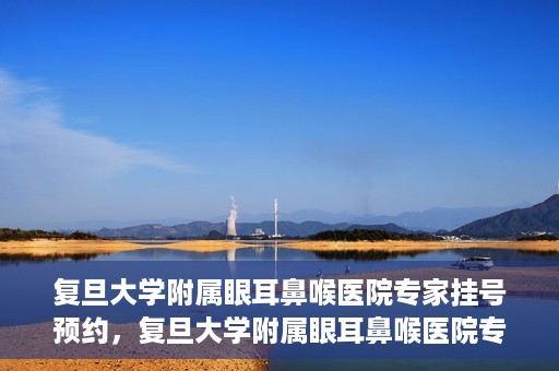 复旦大学附属眼耳鼻喉医院专家挂号预约，复旦大学附属眼耳鼻喉医院专家挂号预约攻略解析