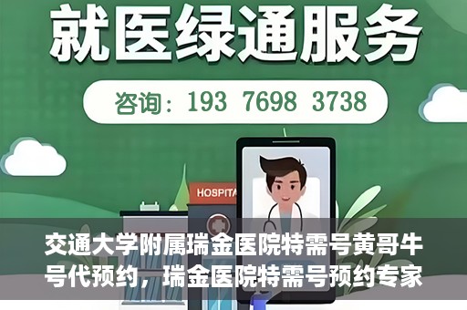 交通大学附属瑞金医院特需号黄哥牛号代预约，瑞金医院特需号预约专家黄哥牛号服务解析