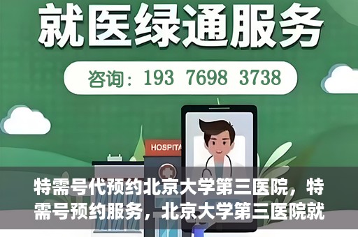特需号代预约北京大学第三医院，特需号预约服务，北京大学第三医院就医直通车