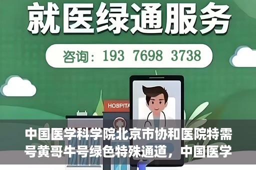 中国医学科学院北京市协和医院特需号黄哥牛号绿色特殊通道，中国医学科学院北京市协和医院特需号黄哥牛号，绿色就医通道新探秘