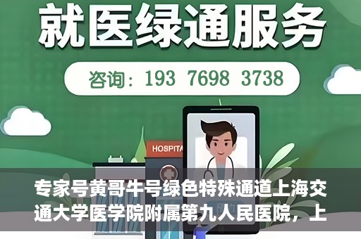 专家号黄哥牛号绿色特殊通道上海交通大学医学院附属第九人民医院，上海交通大学医学院附属第九人民医院专家号黄哥牛号开启绿色特殊通道助力医疗服务升级