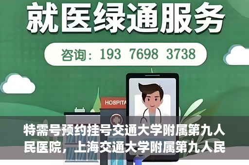 特需号预约挂号交通大学附属第九人民医院，上海交通大学附属第九人民医院特需号预约挂号服务启动