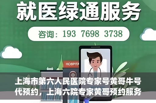 上海市第六人民医院专家号黄哥牛号代预约，上海六院专家黄哥预约服务，便捷就医新选择