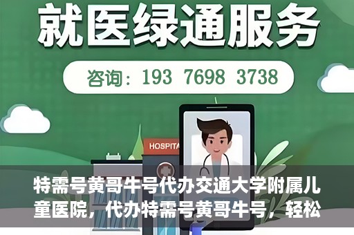 特需号黄哥牛号代办交通大学附属儿童医院，代办特需号黄哥牛号，轻松预约交通大学附属儿童医院