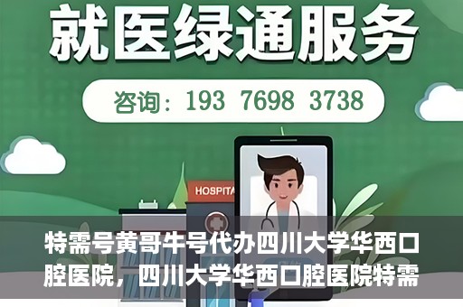 特需号黄哥牛号代办四川大学华西口腔医院，四川大学华西口腔医院特需号黄哥牛号代办服务揭秘