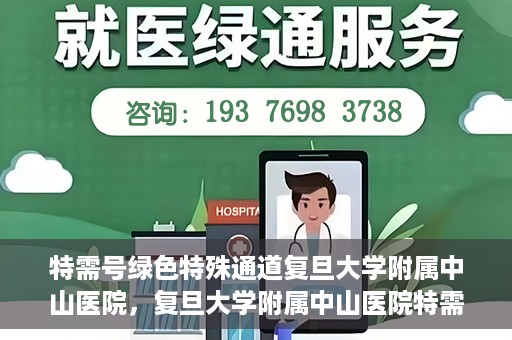 特需号绿色特殊通道复旦大学附属中山医院，复旦大学附属中山医院特需号绿色就医通道解析