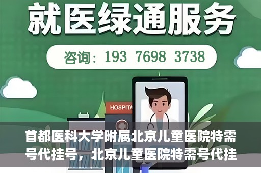 首都医科大学附属北京儿童医院特需号代挂号，北京儿童医院特需号代挂号服务详解