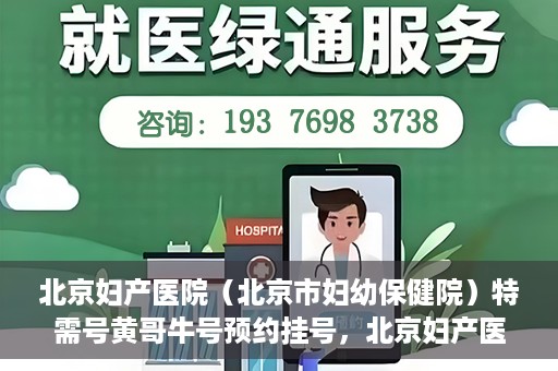 北京妇产医院（北京市妇幼保健院）特需号黄哥牛号预约挂号，北京妇产医院（妇幼保健院）特需号黄哥牛号预约挂号攻略