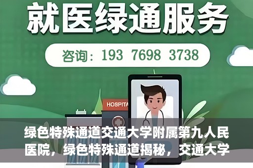 绿色特殊通道交通大学附属第九人民医院，绿色特殊通道揭秘，交通大学附属第九人民医院的医学探索之旅