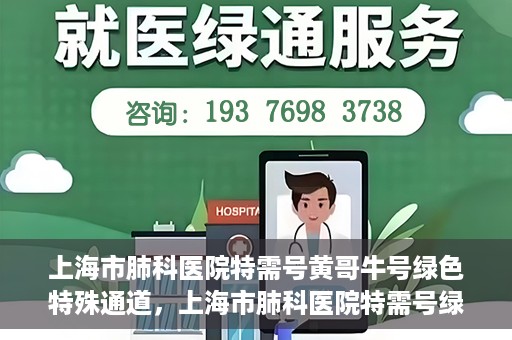 上海市肺科医院特需号黄哥牛号绿色特殊通道，上海市肺科医院特需号绿色通道，黄哥牛号引领健康新航向