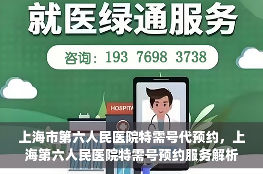 上海市第六人民医院特需号代预约，上海第六人民医院特需号预约服务解析