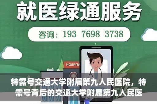 特需号交通大学附属第九人民医院，特需号背后的交通大学附属第九人民医院，医疗技术与服务的卓越融合