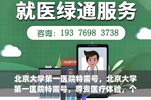 北京大学第一医院特需号，北京大学第一医院特需号，尊贵医疗体验，个性化健康守护