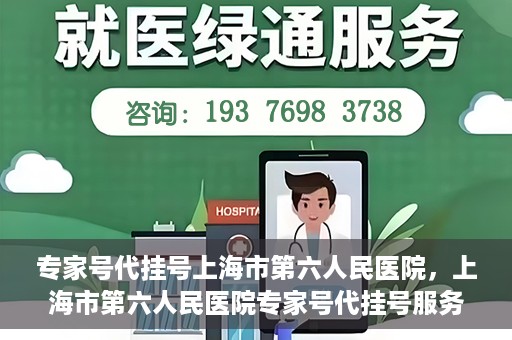 专家号代挂号上海市第六人民医院，上海市第六人民医院专家号代挂号服务解析