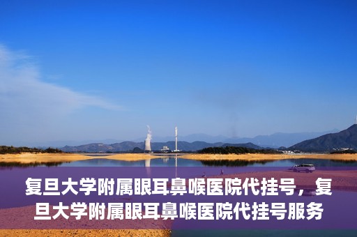 复旦大学附属眼耳鼻喉医院代挂号，复旦大学附属眼耳鼻喉医院代挂号服务详解