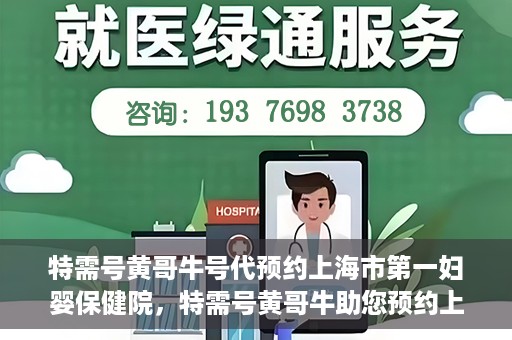 特需号黄哥牛号代预约上海市第一妇婴保健院，特需号黄哥牛助您预约上海市第一妇婴保健院的贴心服务