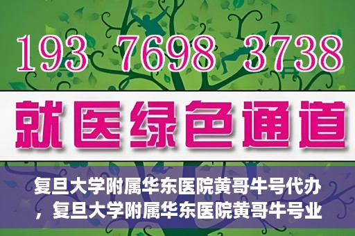 复旦大学附属华东医院黄哥牛号代办，复旦大学附属华东医院黄哥牛号业务代办攻略