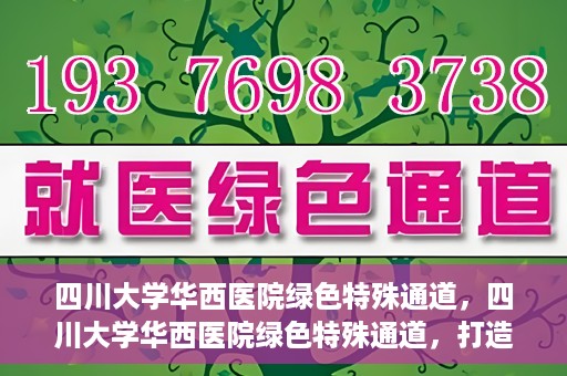 四川大学华西医院绿色特殊通道，四川大学华西医院绿色特殊通道，打造医疗服务的绿色通道新篇章
