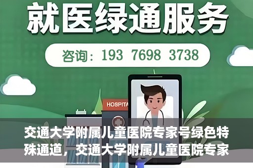 交通大学附属儿童医院专家号绿色特殊通道，交通大学附属儿童医院专家号绿色通道，特殊通道助患者快速就医