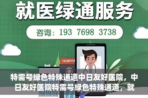 特需号绿色特殊通道中日友好医院，中日友好医院特需号绿色特殊通道，就医新体验