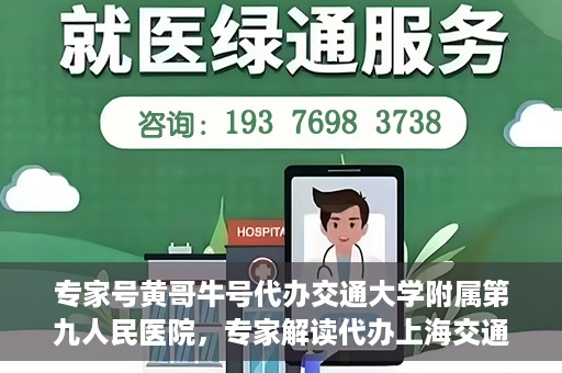 专家号黄哥牛号代办交通大学附属第九人民医院，专家解读代办上海交通大学附属第九人民医院黄哥牛号，深度解析与实用指南