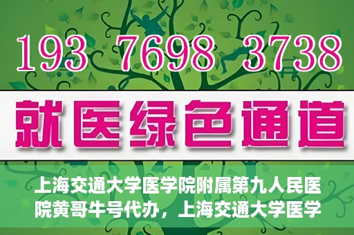 上海交通大学医学院附属第九人民医院黄哥牛号代办，上海交通大学医学院附属第九人民医院黄哥牛号业务代办攻略