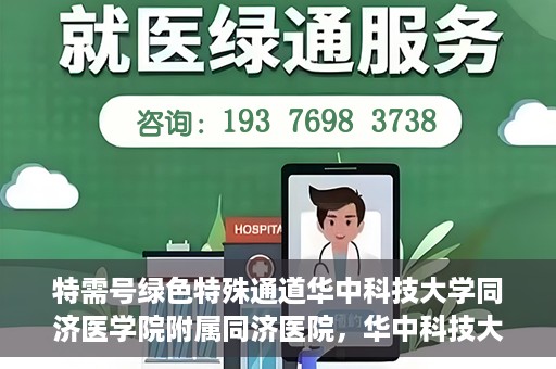 特需号绿色特殊通道华中科技大学同济医学院附属同济医院，华中科技大学同济医学院附属同济医院特需号绿色就医通道