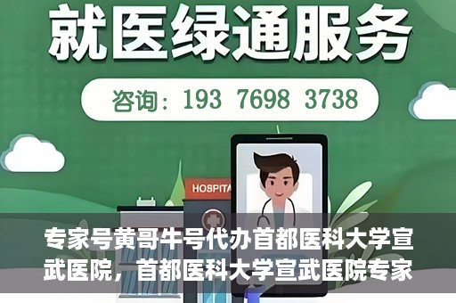 专家号黄哥牛号代办首都医科大学宣武医院，首都医科大学宣武医院专家号黄哥牛号代办服务详解