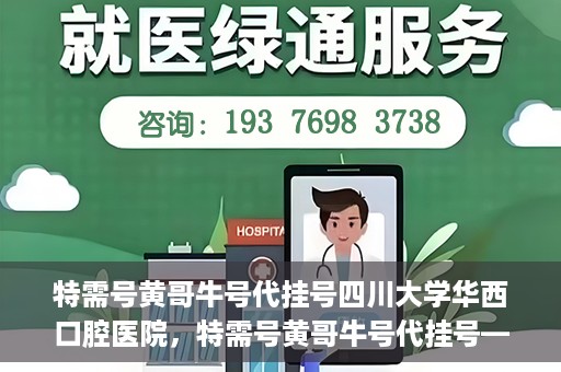 特需号黄哥牛号代挂号四川大学华西口腔医院，特需号黄哥牛号代挂号——四川大学华西口腔医院挂号攻略