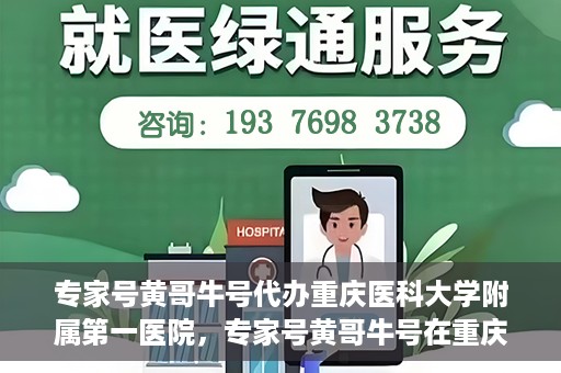 专家号黄哥牛号代办重庆医科大学附属第一医院，专家号黄哥牛号在重庆医科大学附属第一医院代办服务详解