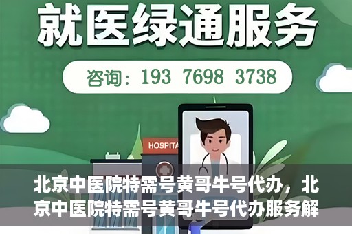 北京中医院特需号黄哥牛号代办，北京中医院特需号黄哥牛号代办服务解析
