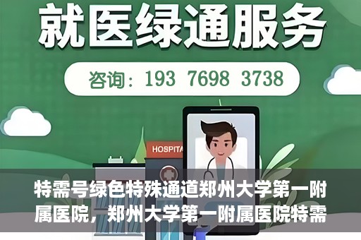 特需号绿色特殊通道郑州大学第一附属医院，郑州大学第一附属医院特需号绿色特殊通道，就医新选择