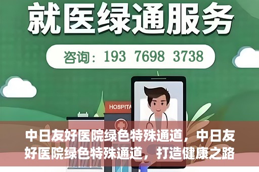 中日友好医院绿色特殊通道，中日友好医院绿色特殊通道，打造健康之路的新篇章