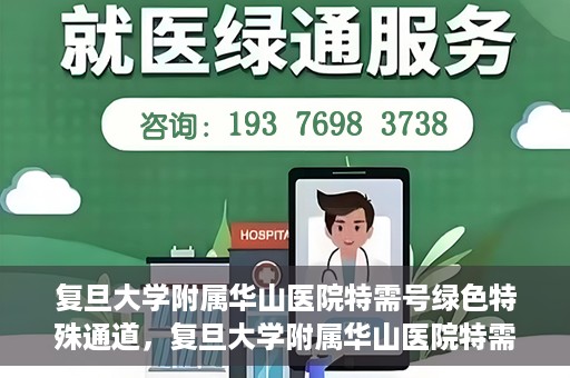 复旦大学附属华山医院特需号绿色特殊通道，复旦大学附属华山医院特需号绿色就医通道揭秘