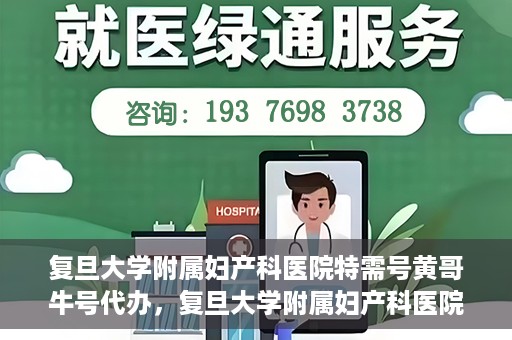复旦大学附属妇产科医院特需号黄哥牛号代办，复旦大学附属妇产科医院特需号黄哥牛号代办服务解析