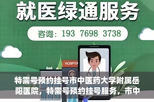特需号预约挂号市中医药大学附属岳阳医院，特需号预约挂号服务，市中医药大学附属岳阳医院就医新体验