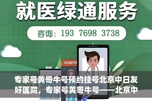 专家号黄哥牛号预约挂号北京中日友好医院，专家号黄哥牛号——北京中日友好医院预约挂号攻略