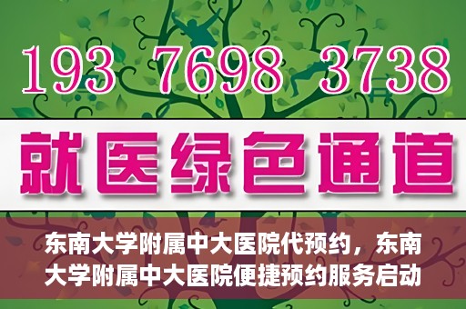 东南大学附属中大医院代预约，东南大学附属中大医院便捷预约服务启动