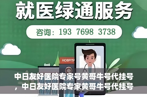 中日友好医院专家号黄哥牛号代挂号，中日友好医院专家黄哥牛号代挂号攻略揭秘