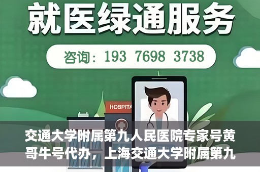 交通大学附属第九人民医院专家号黄哥牛号代办，上海交通大学附属第九人民医院专家号黄哥牛号预约代办服务解析