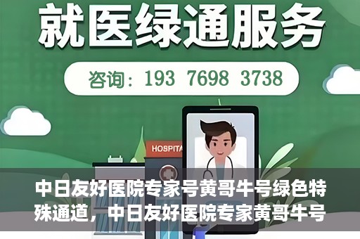 中日友好医院专家号黄哥牛号绿色特殊通道，中日友好医院专家黄哥牛号，绿色特殊通道的健康守护之路