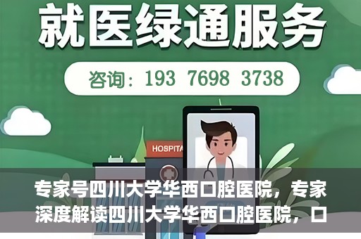 专家号四川大学华西口腔医院，专家深度解读四川大学华西口腔医院，口腔健康的领航者